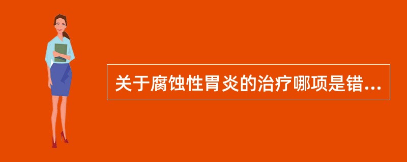 关于腐蚀性胃炎的治疗哪项是错误的