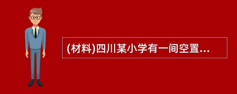 (材料)四川某小学有一间空置的教室,很多学生喜欢在课间休息时到这间废弃的教室里玩