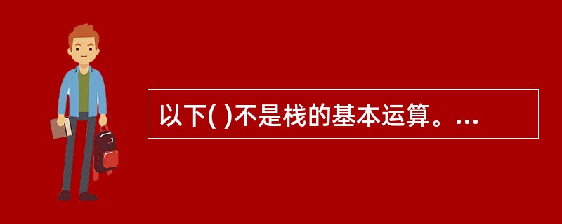 以下( )不是栈的基本运算。A)删除栈顶元素 B)删除栈底元素 C)判断栈是否为