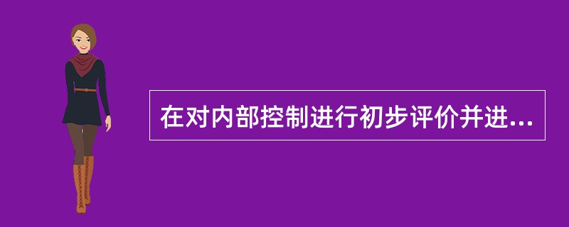 在对内部控制进行初步评价并进行风险评估后,A注册会计师通常需要在审计工作底稿中形