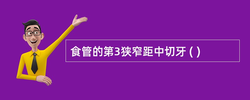 食管的第3狭窄距中切牙 ( )