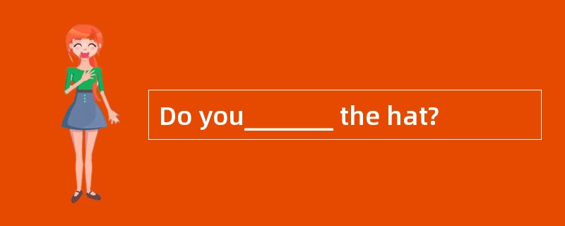 Do you_______ the hat?