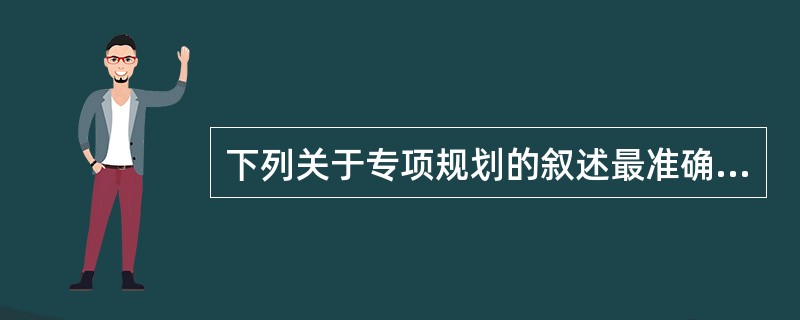 下列关于专项规划的叙述最准确的为( )。