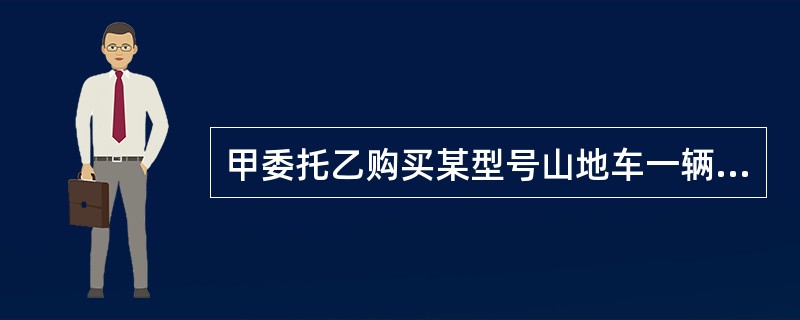 甲委托乙购买某型号山地车一辆,乙到商场后发现山地车脱销,担心甲急需使用,遂为之购