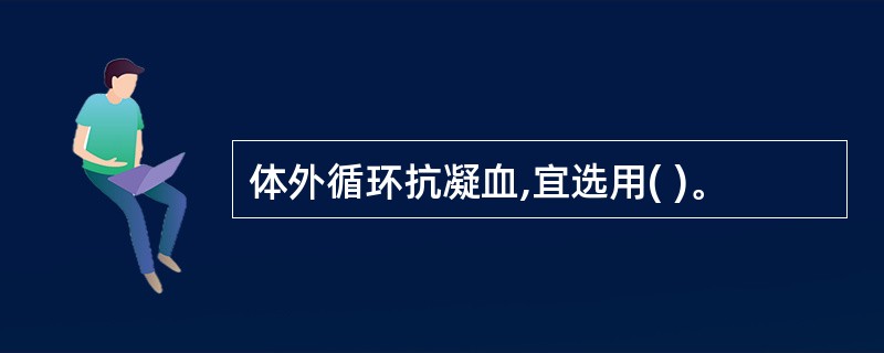 体外循环抗凝血,宜选用( )。