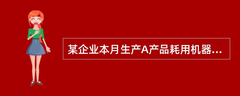 某企业本月生产A产品耗用机器工时120小时,生产B产品耗用机器工时180小时。本