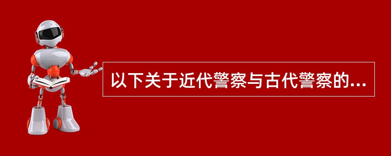 以下关于近代警察与古代警察的区别正确的是( )。