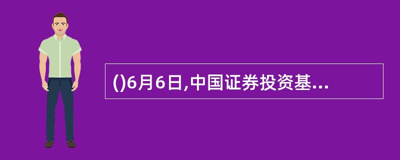 ()6月6日,中国证券投资基金业协会正式成立。