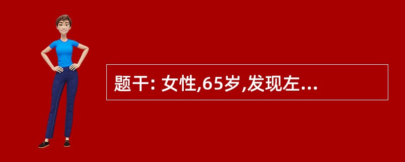 题干: 女性,65岁,发现左乳肿块约5Cm×6Cm,与皮肤有粘连,活动度好,左腋