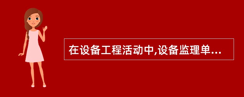 在设备工程活动中,设备监理单位是业主和承包商利益之间冲突最适宜的组织协调者,这是