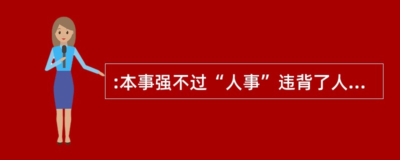 :本事强不过“人事”违背了人事行政在用人问题上( )原则。