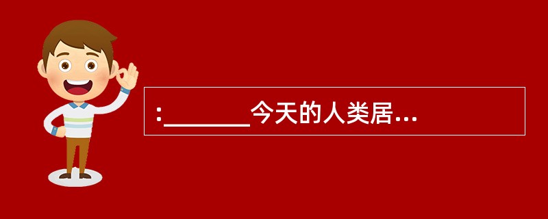 :_______今天的人类居住在一个空间探索和虚拟现实的完全现代化的世界里,但他