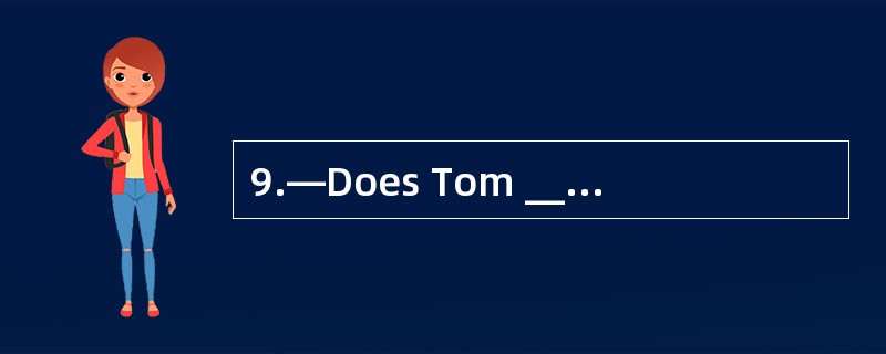 9.—Does Tom ________to do? —No, he doesn