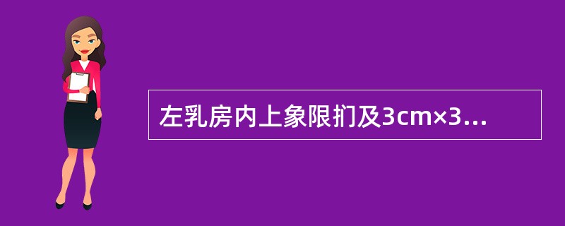 左乳房内上象限扪及3cm×3cm肿块,质地偏硬,边界不太清楚,与皮肤胸肌无粘连;