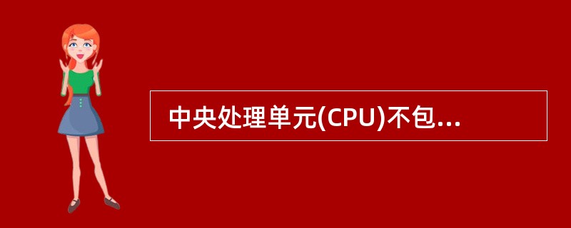  中央处理单元(CPU)不包括 (4) 。 (4)