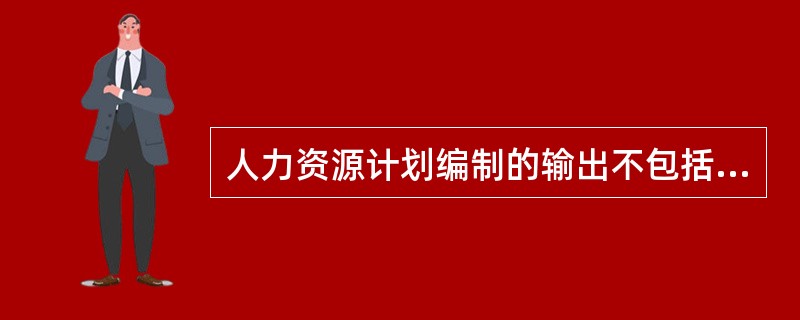 人力资源计划编制的输出不包括(23)。