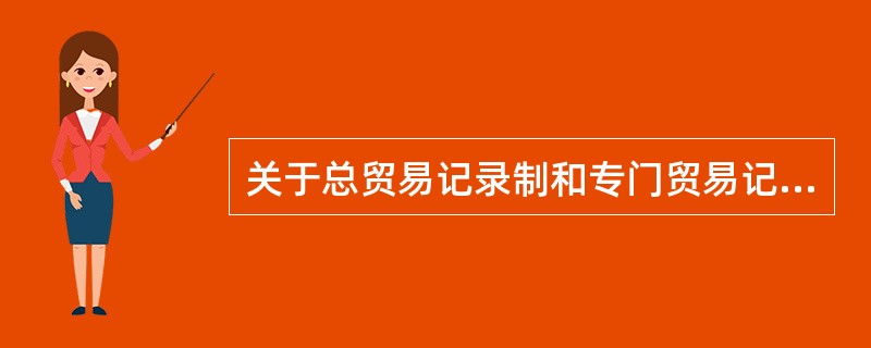 关于总贸易记录制和专门贸易记录制,下列说法正确的是()。