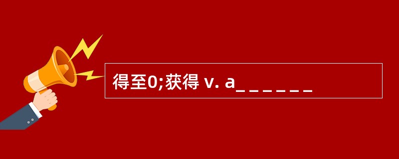 得至0;获得 v. a_ _ _ _ _ _
