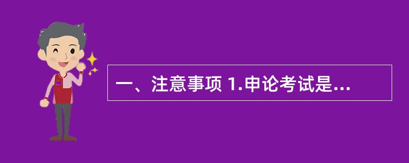 一、注意事项 1.申论考试是对应考者阅读理解能力、综合分析能力、提出问题和解决问