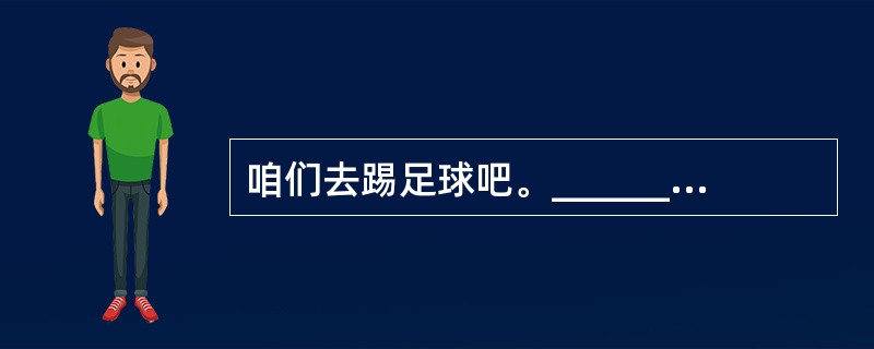 咱们去踢足球吧。_______ _______ soccer.