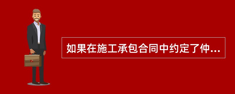 如果在施工承包合同中约定了仲裁,则( )。