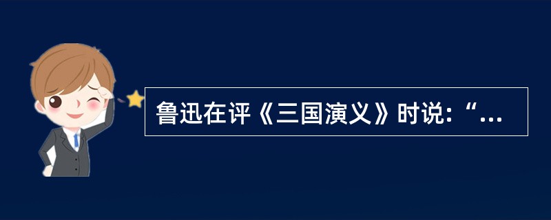 鲁迅在评《三国演义》时说:“至于写人,亦颇有失,以致欲显刘备之长厚而似伪,状诸葛