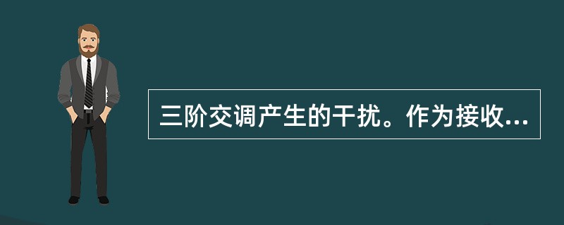 三阶交调产生的干扰。作为接收机前端三阶混频的结果,频率为f1和f2的两个信道外的