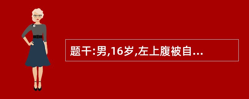 题干:男,16岁,左上腹被自行车碰伤后2小时,伤后腹痛,呕吐1次,为胃内容物,自