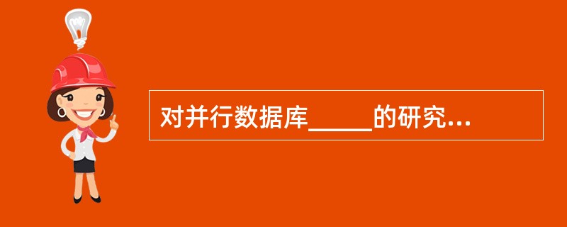 对并行数据库_____的研究是研究如何对数据库中的关系进行划分,并把它们分布到多