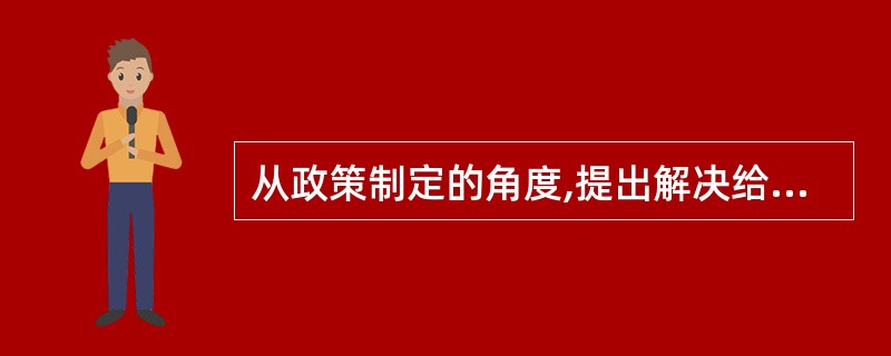 从政策制定的角度,提出解决给定资料所反映问题的对策建议。要求:有针对性,有条理,