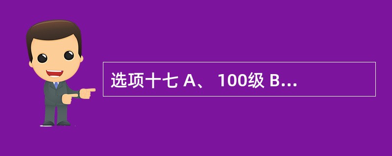 选项十七 A、 100级 B、1000级 C、 l0000级 D、 100000