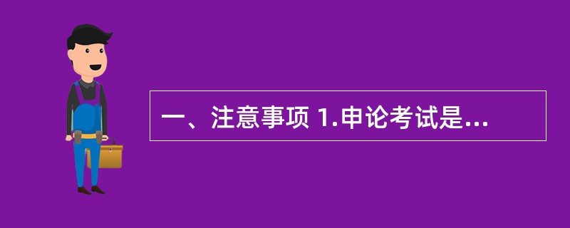 一、注意事项 1.申论考试是对应考者阅读理解能力、综合分析能力、提出和解决问题能