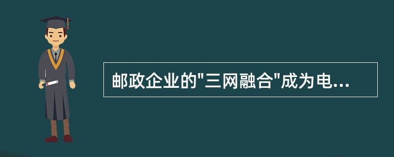 邮政企业的"三网融合"成为电子邮政的物质技术基础,"三网"是指邮政实物运递网、邮