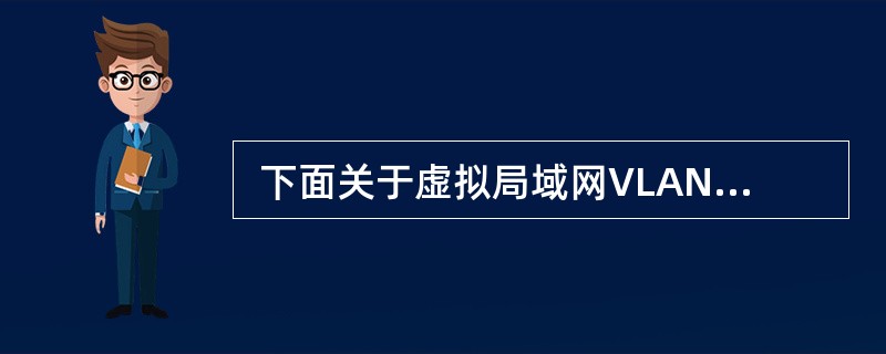  下面关于虚拟局域网VLAN 的描述中,正确的是 (38) 。 (38)