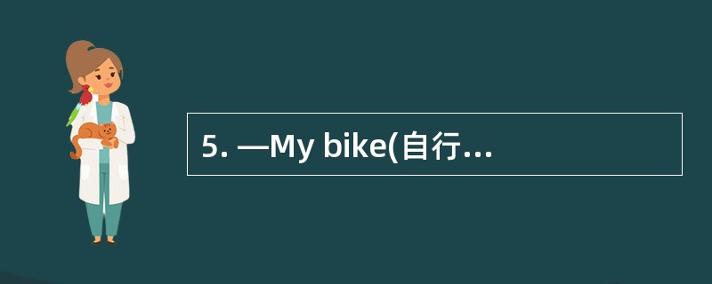 5. —My bike(自行车) is under the tree. Wher