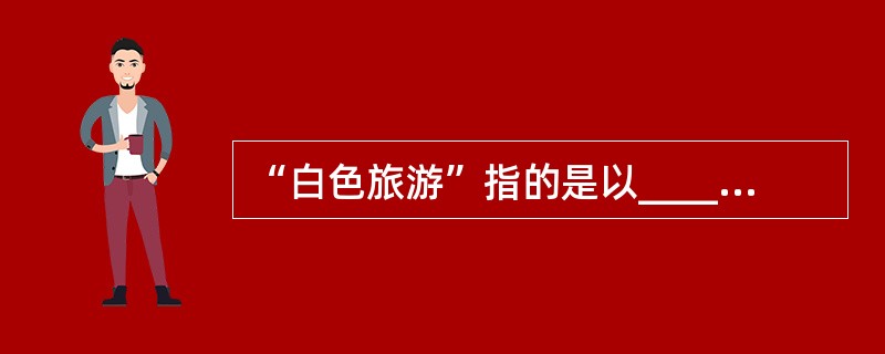 “白色旅游”指的是以__________为主的度假旅游。