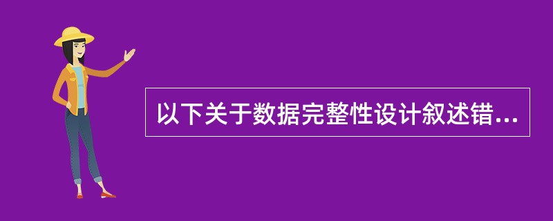 以下关于数据完整性设计叙述错误的是______。A) 域约束限制指定表列的取值及