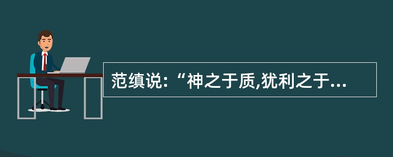 范缜说:“神之于质,犹利之于刃;形之于用,犹刃之于利。利之名非刃也,刃之名非利也