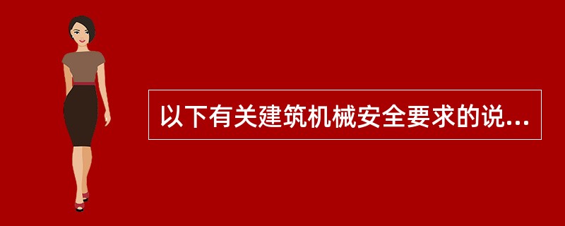 以下有关建筑机械安全要求的说法正确的是:( )