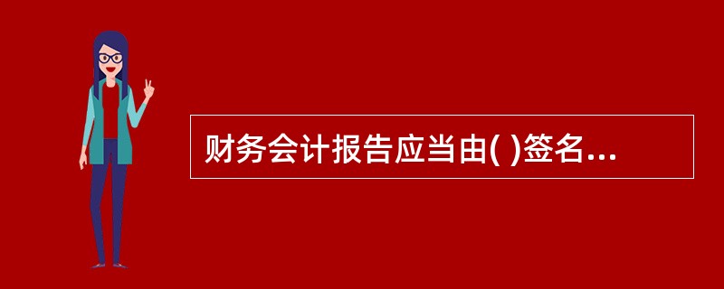 财务会计报告应当由( )签名并盖章。