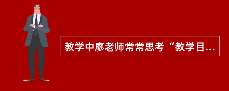 教学中廖老师常常思考“教学目标是什么?”“选择什么样的教学策略和教学方法?”“选