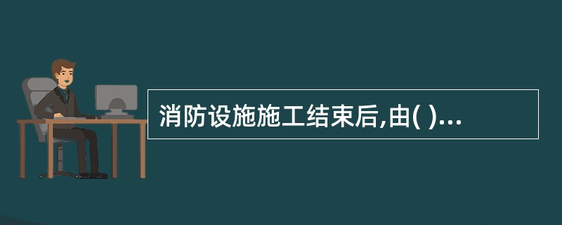 消防设施施工结束后,由( )组织包括消防设施在内的建设工程竣工验收。