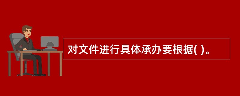 对文件进行具体承办要根据( )。