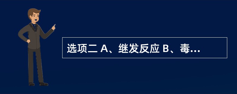 选项二 A、继发反应 B、毒性反应 C、特异质反应 D、后遗效应 E、停药反应