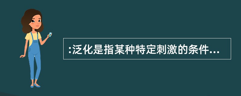 :泛化是指某种特定刺激的条件反应形成后,另外一些类似的刺激,也会诱发同样的条件反