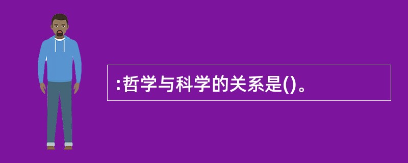 :哲学与科学的关系是()。