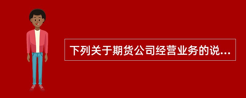 下列关于期货公司经营业务的说法错误的是( )。