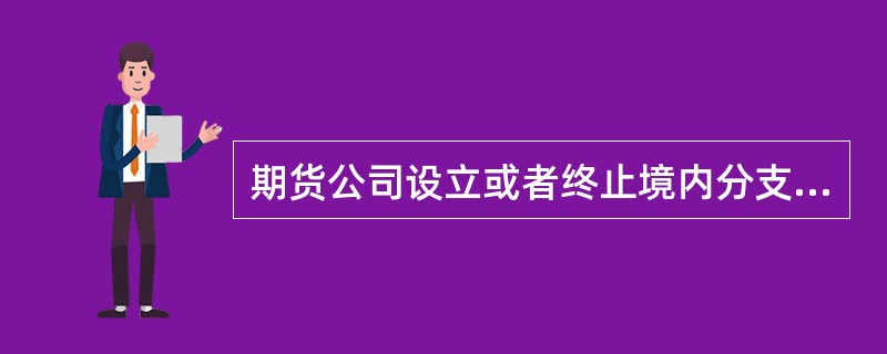 期货公司设立或者终止境内分支机构,国务院期货监督管理机构派出机构应当自受理申请之