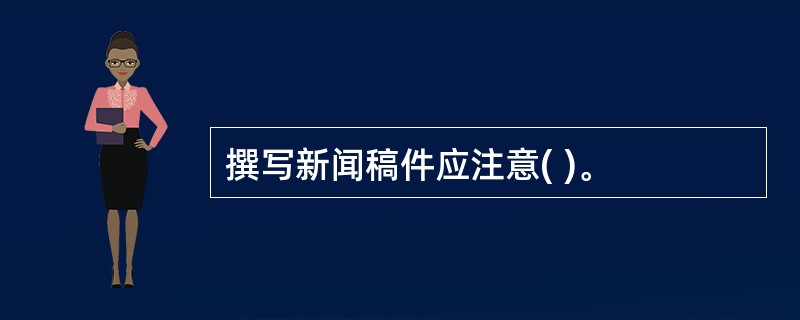 撰写新闻稿件应注意( )。