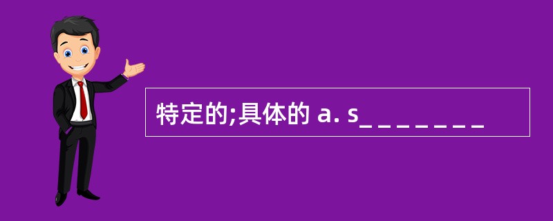 特定的;具体的 a. s_ _ _ _ _ _ _